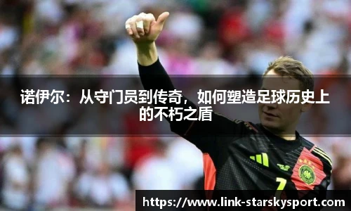 诺伊尔：从守门员到传奇，如何塑造足球历史上的不朽之盾