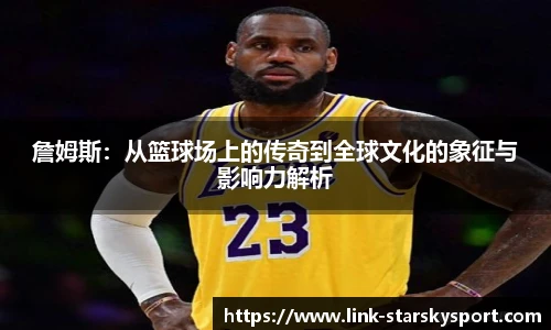 詹姆斯：从篮球场上的传奇到全球文化的象征与影响力解析
