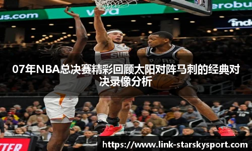 07年NBA总决赛精彩回顾太阳对阵马刺的经典对决录像分析
