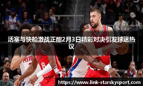 活塞与快船激战正酣2月3日精彩对决引发球迷热议