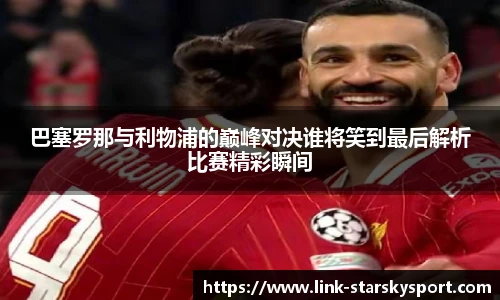 巴塞罗那与利物浦的巅峰对决谁将笑到最后解析比赛精彩瞬间