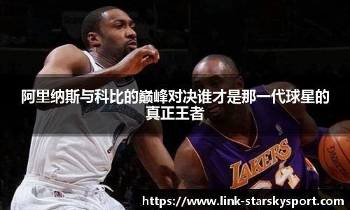 阿里纳斯与科比的巅峰对决谁才是那一代球星的真正王者