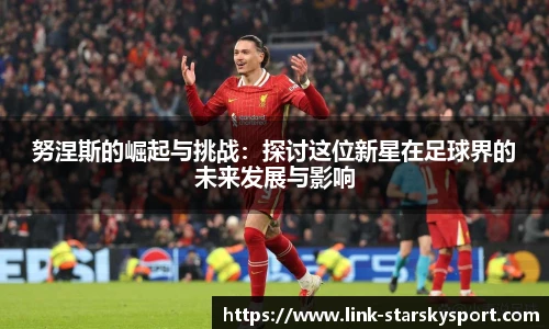 努涅斯的崛起与挑战：探讨这位新星在足球界的未来发展与影响
