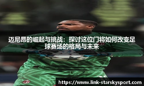迈尼昂的崛起与挑战：探讨这位门将如何改变足球赛场的格局与未来