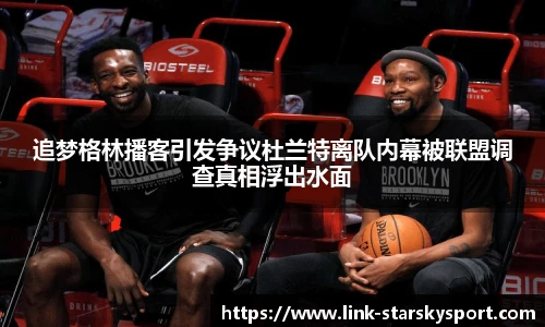 追梦格林播客引发争议杜兰特离队内幕被联盟调查真相浮出水面