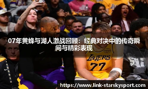 07年黄蜂与湖人激战回顾：经典对决中的传奇瞬间与精彩表现