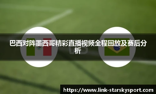 巴西对阵墨西哥精彩直播视频全程回放及赛后分析