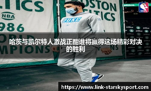 哈茨与凯尔特人激战正酣谁将赢得这场精彩对决的胜利